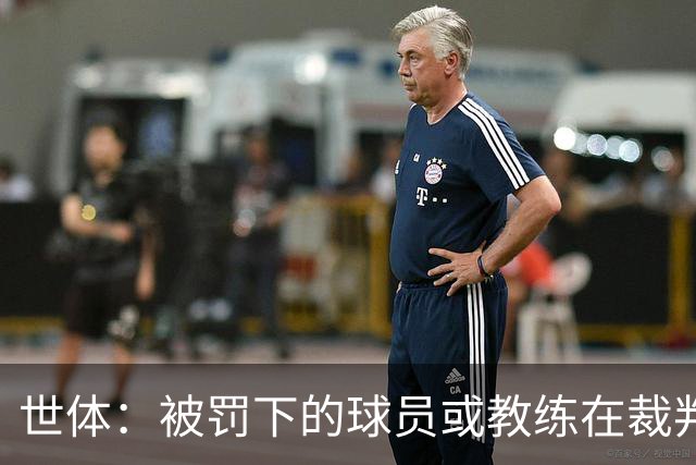 世体：被罚下的球员或教练在裁判报告完成前表达悔意，可减轻处罚