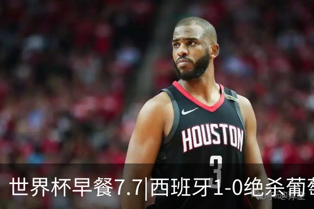 世界杯早餐7.7|西班牙1-0绝杀葡萄牙 中国男篮世预赛大胜中国台北