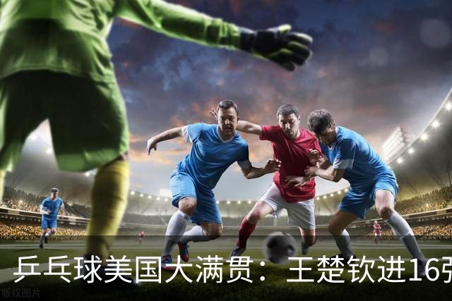 乒乓球美国大满贯：王楚钦进16强 温瑞博/袁励岑胜勒布伦兄弟