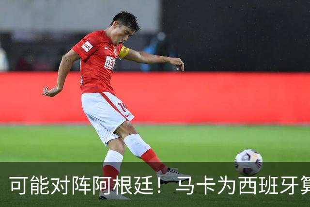 可能对阵阿根廷！马卡为西班牙算分：赢球必第1，若排第2将战J1