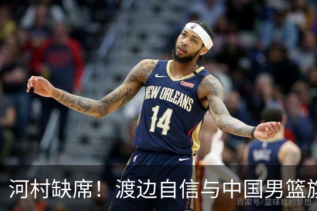 河村缺席！渡边自信与中国男篮旗鼓相当：以我们当下实力完全能赢
