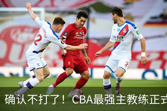 确认不打了！CBA最强主教练正式卸任，或加盟广东队取代杜锋？