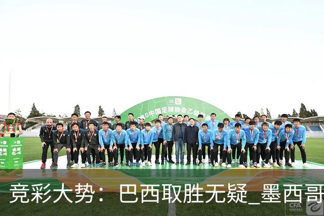 竞彩大势：巴西取胜无疑 墨西哥不败可期