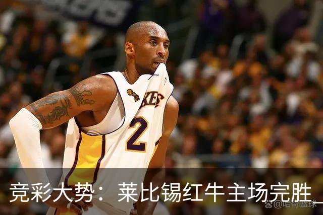 竞彩大势：莱比锡红牛主场完胜 贝蒂斯不败可期