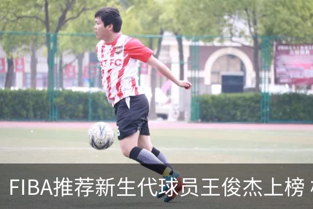 FIBA推荐新生代球员王俊杰上榜 杨瀚森有望成世界级球星