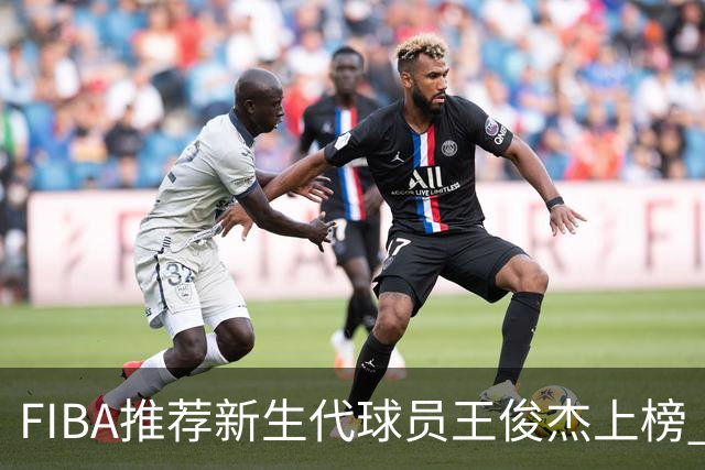 FIBA推荐新生代球员王俊杰上榜 杨瀚森有望成世界级球星